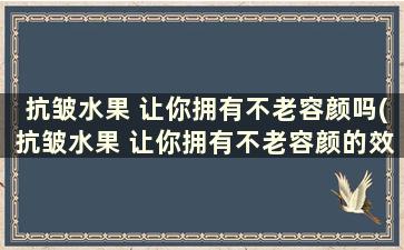 抗皱水果 让你拥有不老容颜吗(抗皱水果 让你拥有不老容颜的效果)